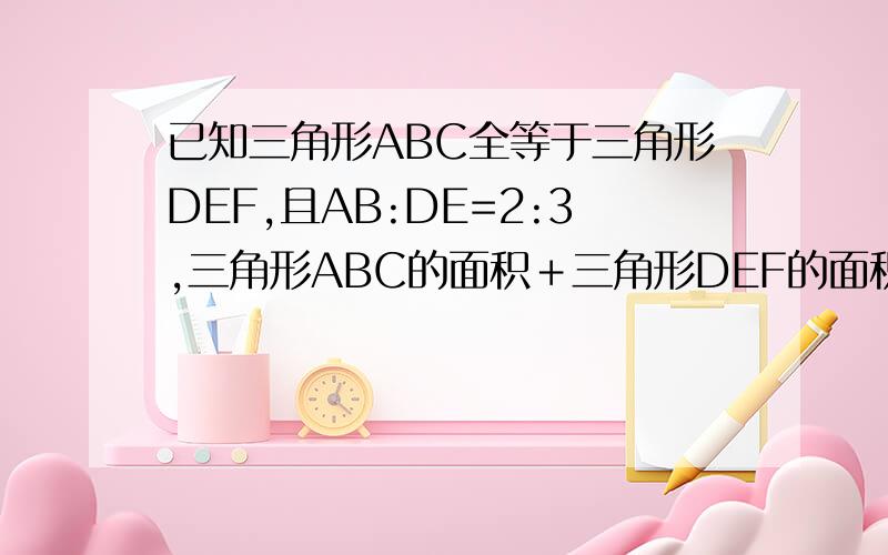 已知三角形ABC全等于三角形DEF,且AB:DE=2:3,三角形ABC的面积＋三角形DEF的面积＝75,则三角形DEF的