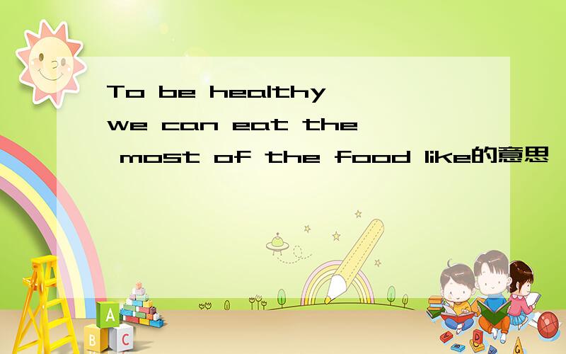 To be healthy,we can eat the most of the food like的意思