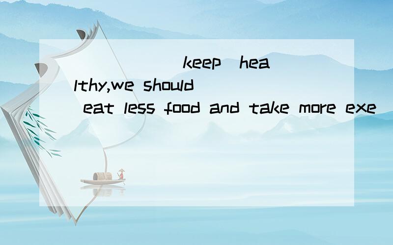 _____(keep)healthy,we should eat less food and take more exe