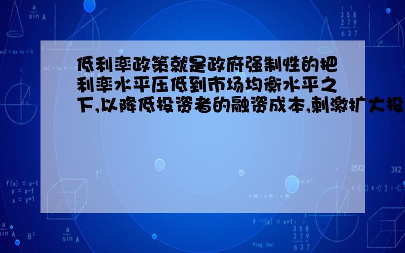 低利率政策就是政府强制性的把利率水平压低到市场均衡水平之下,以降低投资者的融资成本,刺激扩大投资需求.请问这句话有错吗?