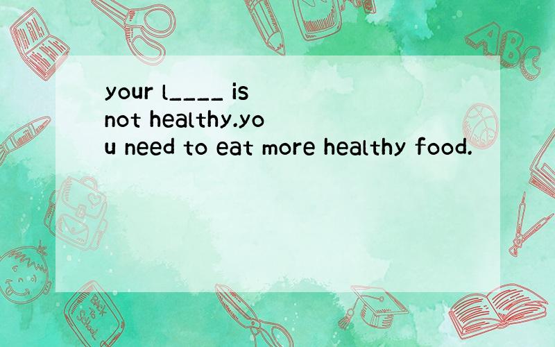 your l____ is not healthy.you need to eat more healthy food.