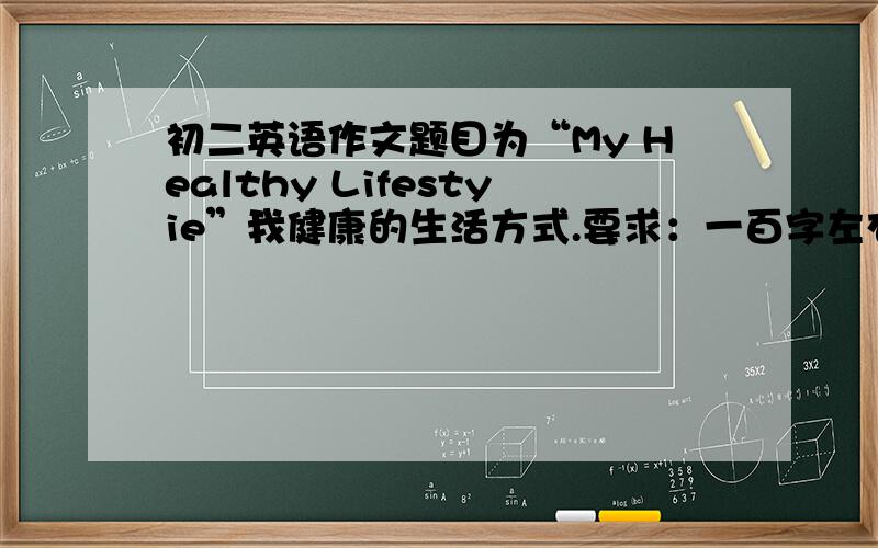 初二英语作文题目为“My Healthy Lifestyie”我健康的生活方式.要求：一百字左右,内容不要太复杂,符合条