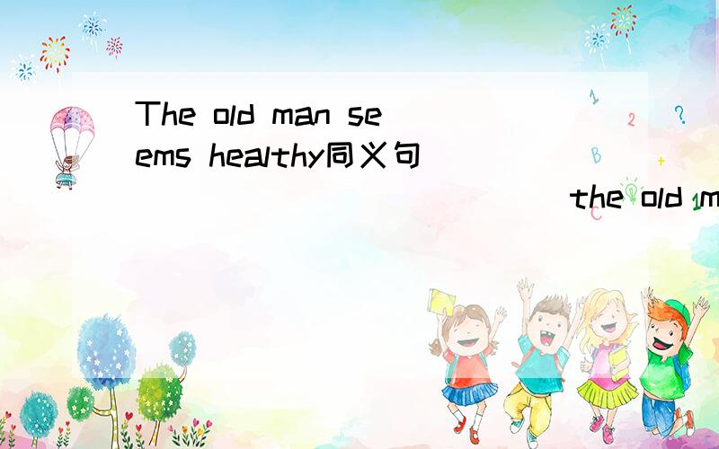 The old man seems healthy同义句 ___ ____ ____ the old man ___ _