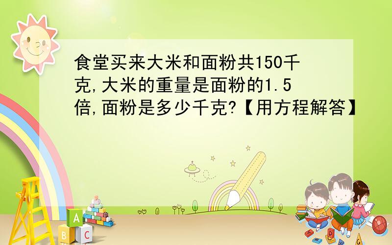 食堂买来大米和面粉共150千克,大米的重量是面粉的1.5倍,面粉是多少千克?【用方程解答】