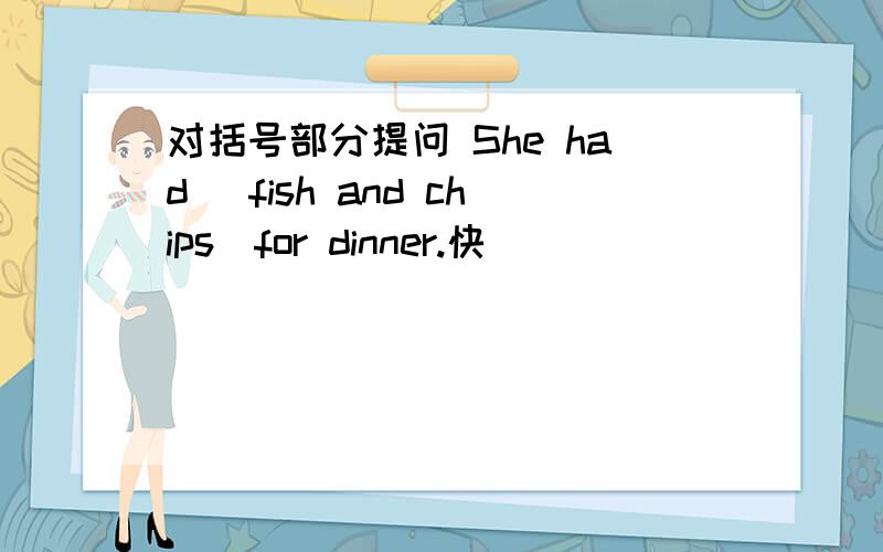 对括号部分提问 She had （fish and chips）for dinner.快