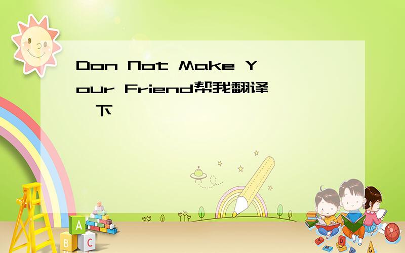 Don Not Make Your Friend帮我翻译一下