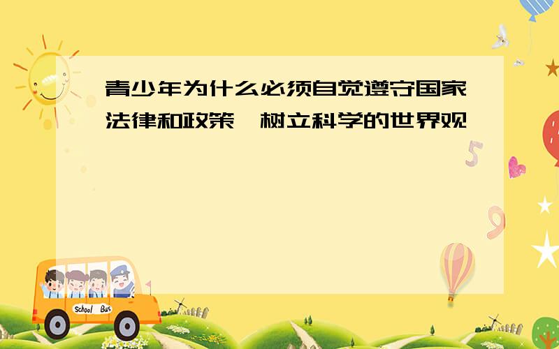 青少年为什么必须自觉遵守国家法律和政策,树立科学的世界观