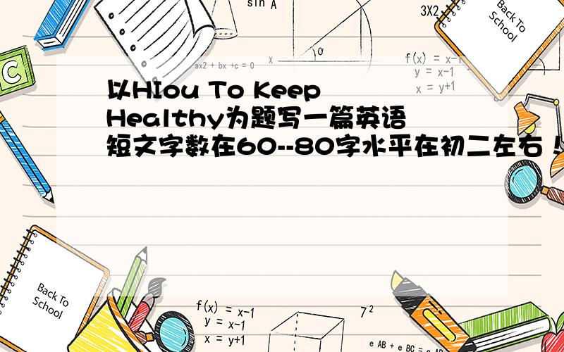 以HIou To Keep Healthy为题写一篇英语短文字数在60--80字水平在初二左右！！不要由语法错误！！