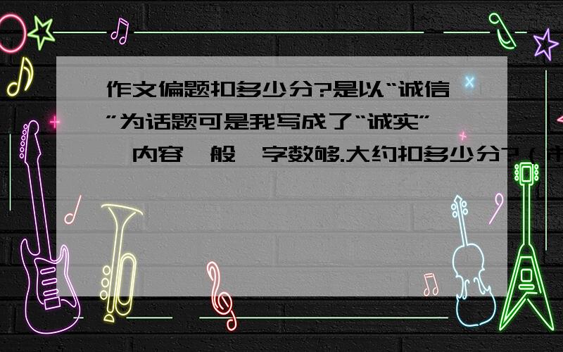 作文偏题扣多少分?是以“诚信”为话题可是我写成了“诚实”,内容一般,字数够.大约扣多少分?（市段考,应该是本校老师改）