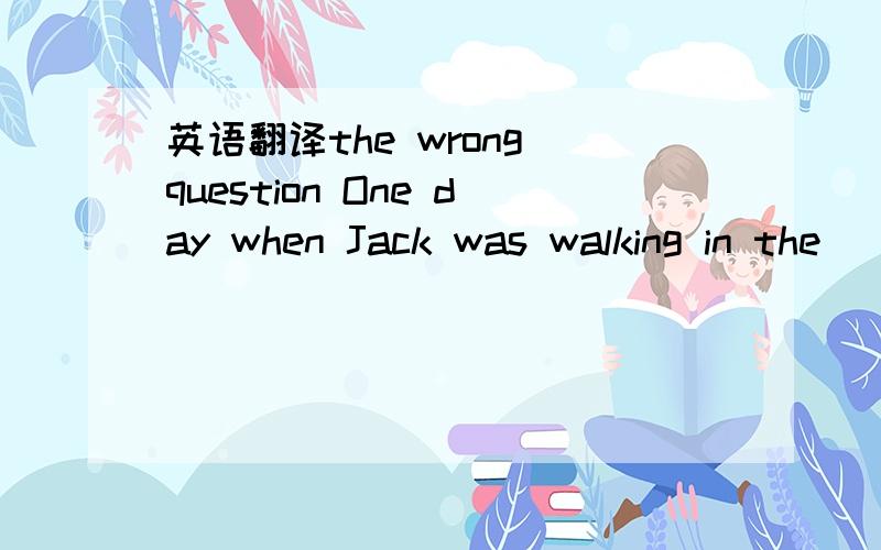 英语翻译the wrong question One day when Jack was walking in the