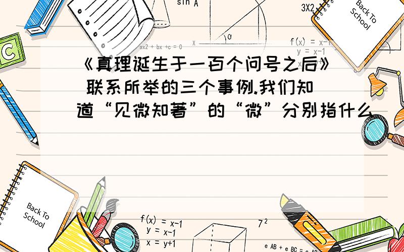 《真理诞生于一百个问号之后》 联系所举的三个事例.我们知道“见微知著”的“微”分别指什么