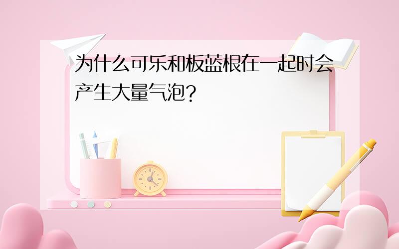 为什么可乐和板蓝根在一起时会产生大量气泡?