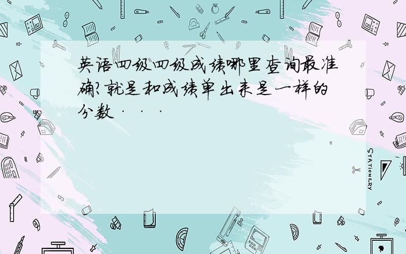 英语四级四级成绩哪里查询最准确?就是和成绩单出来是一样的分数···