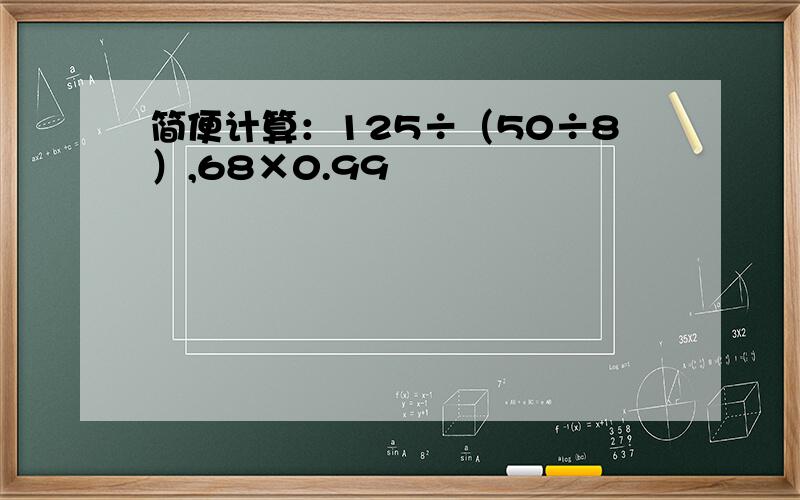 简便计算：125÷（50÷8）,68×0.99