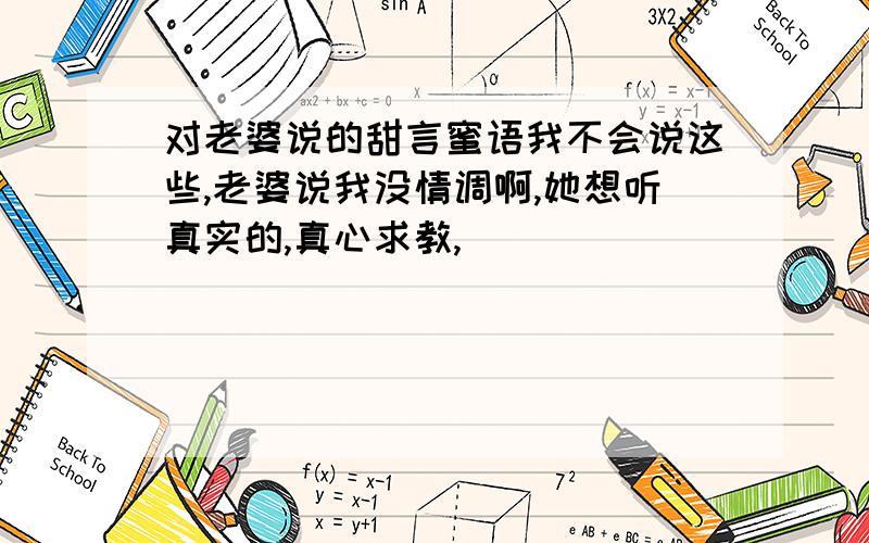 对老婆说的甜言蜜语我不会说这些,老婆说我没情调啊,她想听真实的,真心求教,