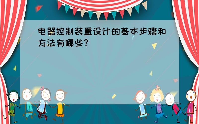 电器控制装置设计的基本步骤和方法有哪些?