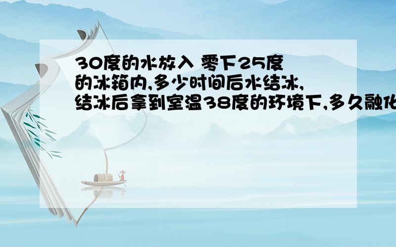 30度的水放入 零下25度 的冰箱内,多少时间后水结冰,结冰后拿到室温38度的环境下,多久融化成水.