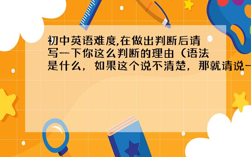 初中英语难度,在做出判断后请写一下你这么判断的理由（语法是什么，如果这个说不清楚，那就请说一下为什么不选，反正如果不是蒙