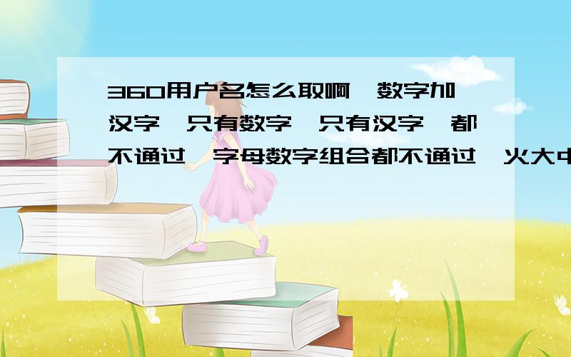 360用户名怎么取啊,数字加汉字,只有数字,只有汉字,都不通过,字母数字组合都不通过,火大中!