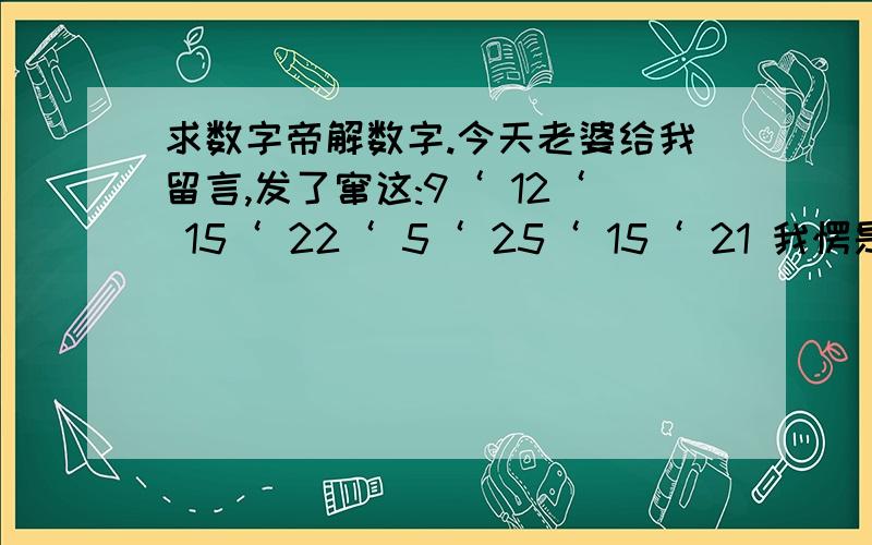 求数字帝解数字.今天老婆给我留言,发了窜这:9‘ 12‘ 15‘ 22‘ 5‘ 25‘ 15‘ 21 我愣是用手机搞了半