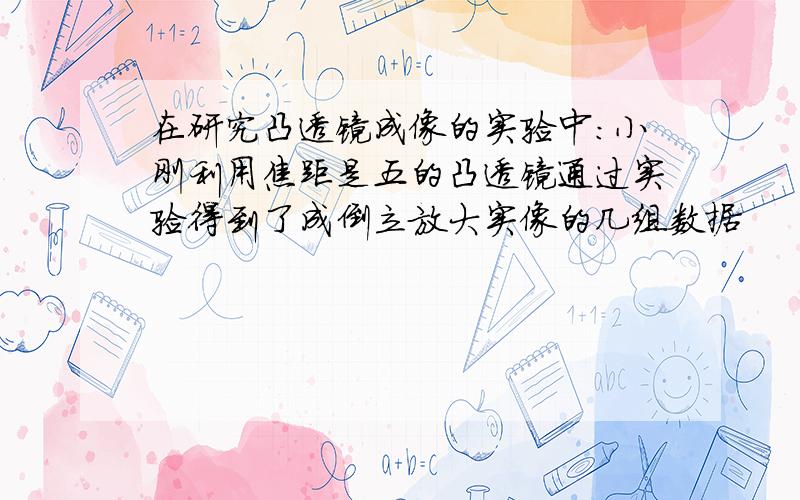 在研究凸透镜成像的实验中:小刚利用焦距是五的凸透镜通过实验得到了成倒立放大实像的几组数据