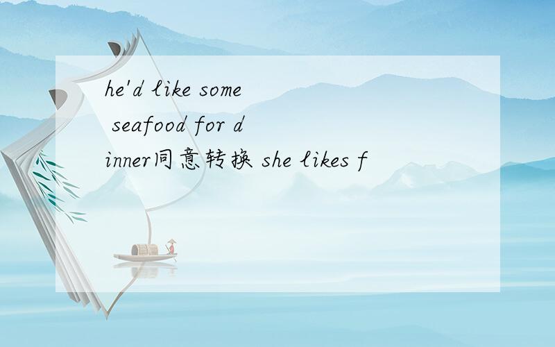 he'd like some seafood for dinner同意转换 she likes f