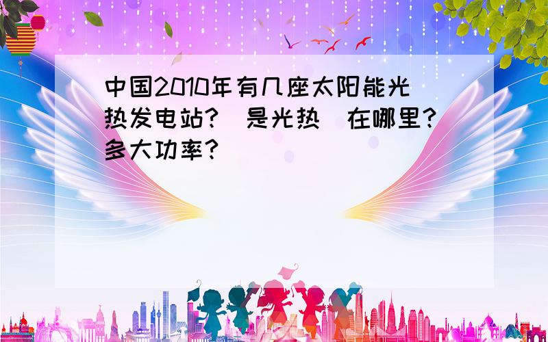 中国2010年有几座太阳能光热发电站?（是光热）在哪里?多大功率?