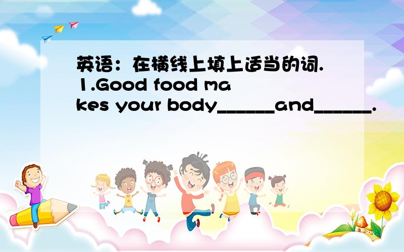 英语：在横线上填上适当的词.1.Good food makes your body______and______.