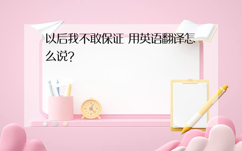 以后我不敢保证 用英语翻译怎么说?