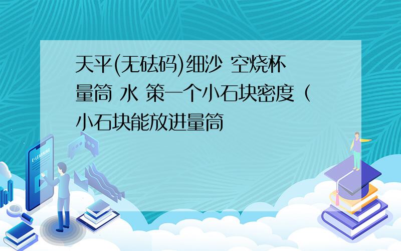 天平(无砝码)细沙 空烧杯 量筒 水 策一个小石块密度（小石块能放进量筒