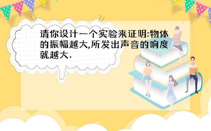 请你设计一个实验来证明:物体的振幅越大,所发出声音的响度就越大．