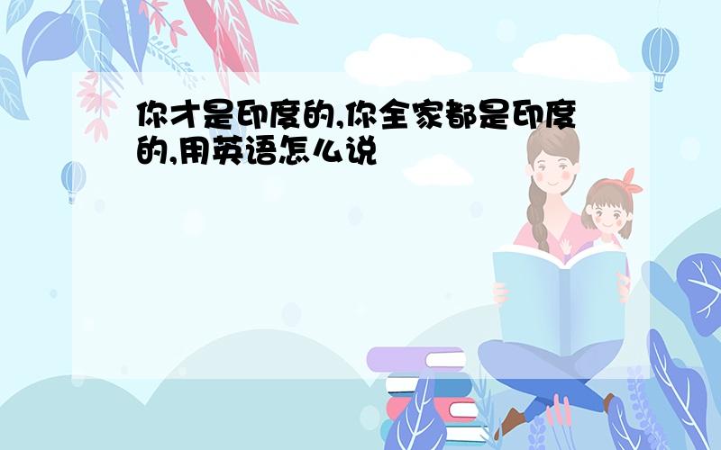 你才是印度的,你全家都是印度的,用英语怎么说