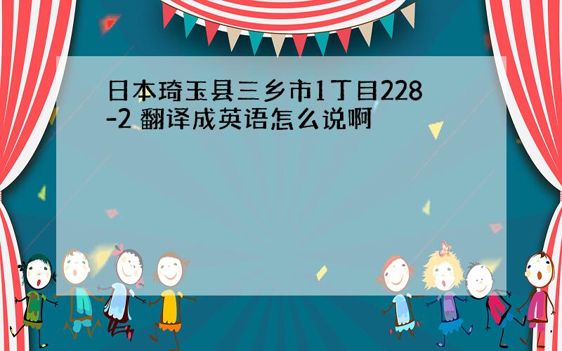 日本琦玉县三乡市1丁目228-2 翻译成英语怎么说啊