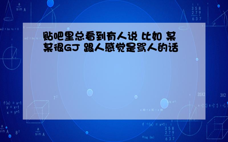 贴吧里总看到有人说 比如 某某很GJ 跟人感觉是骂人的话