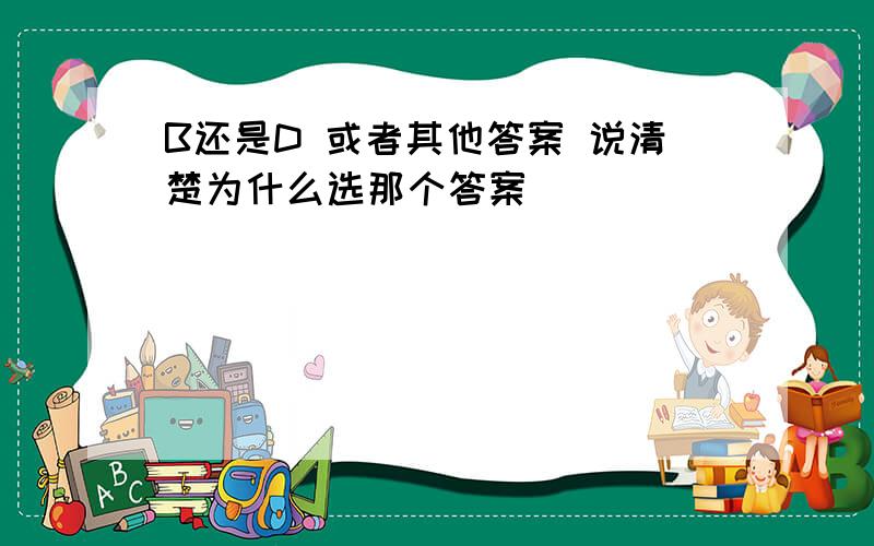 B还是D 或者其他答案 说清楚为什么选那个答案