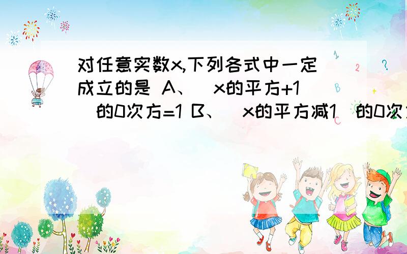 对任意实数x,下列各式中一定成立的是 A、（x的平方+1）的0次方=1 B、（x的平方减1）的0次方=1