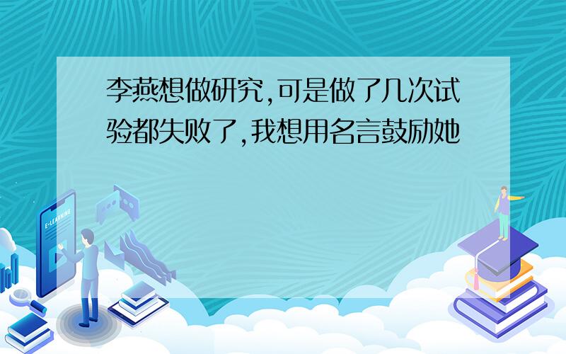 李燕想做研究,可是做了几次试验都失败了,我想用名言鼓励她