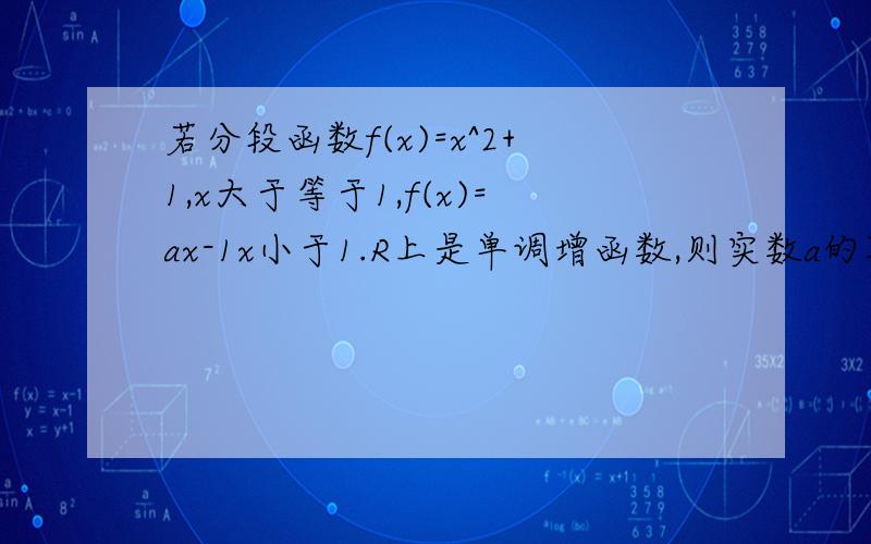 若分段函数f(x)=x^2+1,x大于等于1,f(x)=ax-1x小于1.R上是单调增函数,则实数a的取值范围是多少?