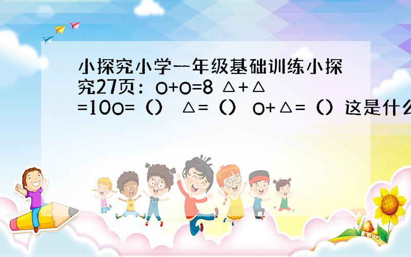 小探究小学一年级基础训练小探究27页：O+O=8 △+△=10O=（） △=（） O+△=（）这是什么规律?