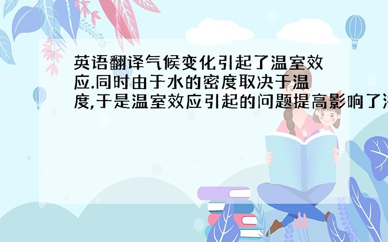 英语翻译气候变化引起了温室效应.同时由于水的密度取决于温度,于是温室效应引起的问题提高影响了海洋的质量或体积,导致了海平