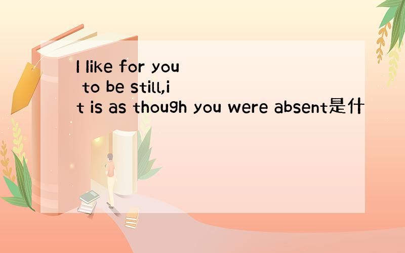 I Iike for you to be still,it is as though you were absent是什