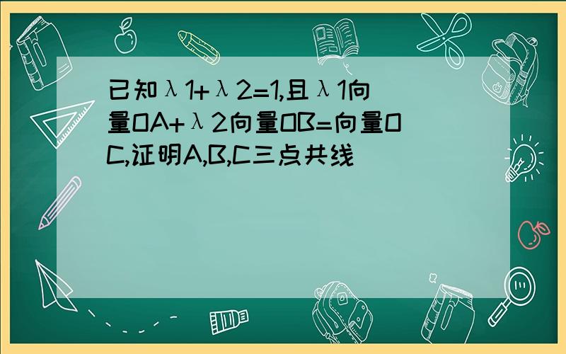 已知λ1+λ2=1,且λ1向量OA+λ2向量OB=向量OC,证明A,B,C三点共线