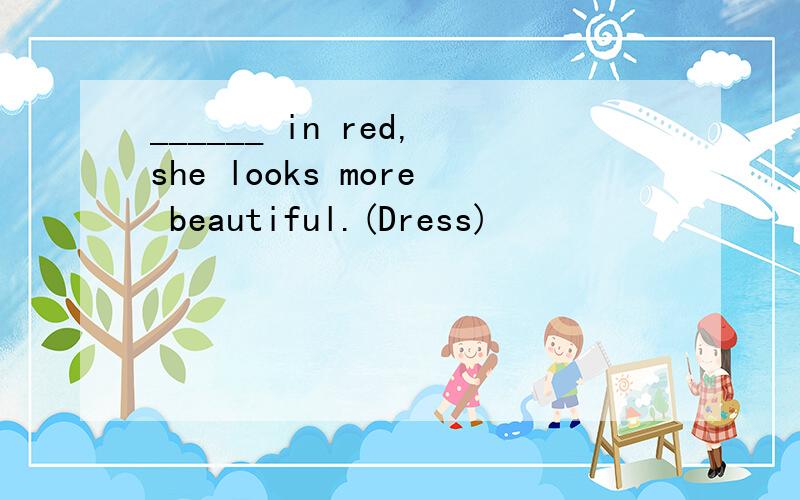 ______ in red,she looks more beautiful.(Dress)