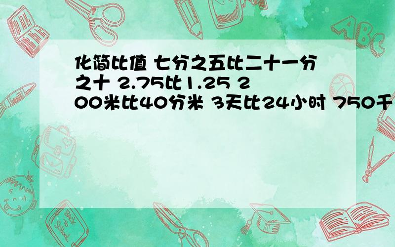 化简比值 七分之五比二十一分之十 2.75比1.25 200米比40分米 3天比24小时 750千克比0.15吨