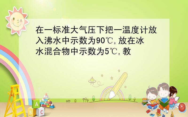 在一标准大气压下把一温度计放入沸水中示数为90℃,放在冰水混合物中示数为5℃,教