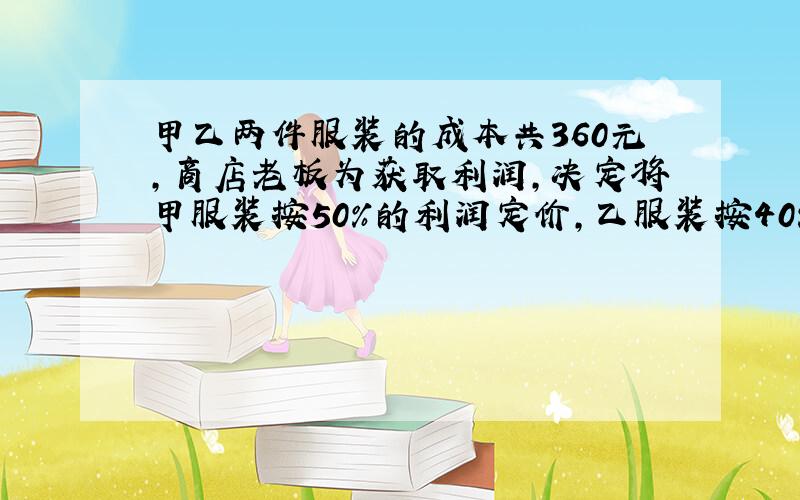 甲乙两件服装的成本共360元,商店老板为获取利润,决定将甲服装按50%的利润定价,乙服装按40%的利润定价,在实际出售时