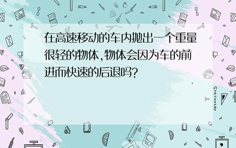 在高速移动的车内抛出一个重量很轻的物体,物体会因为车的前进而快速的后退吗?