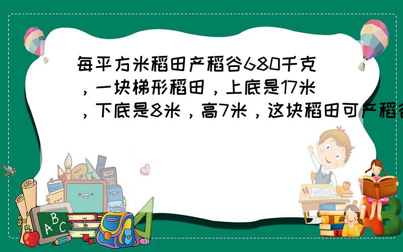 每平方米稻田产稻谷680千克，一块梯形稻田，上底是17米，下底是8米，高7米，这块稻田可产稻谷多少千克？