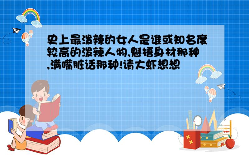 史上最泼辣的女人是谁或知名度较高的泼辣人物,魁梧身材那种,满嘴脏话那种!请大虾想想