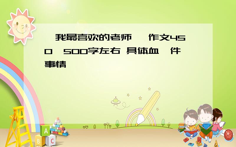 《我最喜欢的老师》 作文450—500字左右 具体血一件事情